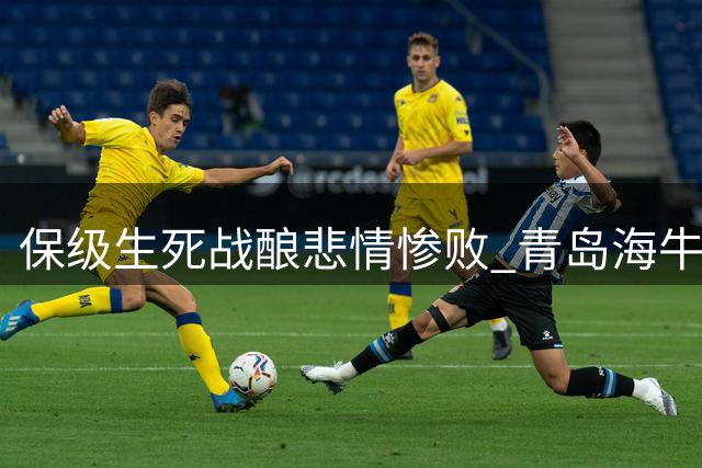 保级生死战酿悲情惨败 青岛海牛吞八连败入降级深渊