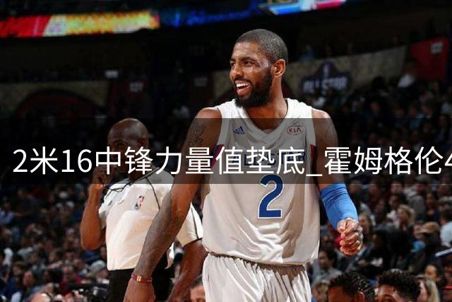 2米16中锋力量值垫底 霍姆格伦45分遭质疑